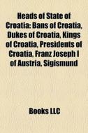 Heads Of State Of Croatia: Bans Of Croatia, Dukes Of Croatia, Kings Of Croatia, Presidents Of Croatia, Franz Joseph I Of Austria, Sigismund edito da Books Llc