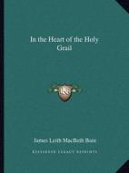 In the Heart of the Holy Grail di James Leith Macbeth Bain edito da Kessinger Publishing