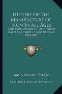 History of the Manufacture of Iron in All Ages: And Particularly in the United States for Three Hundred Years 1585-1885 di James Moore Swank edito da Kessinger Publishing
