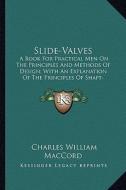 Slide-Valves: A Book for Practical Men on the Principles and Methods of Design; With an Explanation of the Principles of Shaft-Gover di Charles William Maccord edito da Kessinger Publishing