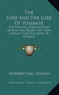 The Lore and the Lure of Yosemite: The Indians, Their Customs, Legends and Beliefs, Big Trees, Geology and the Story of Yosemite di Herbert Earl Wilson edito da Kessinger Publishing