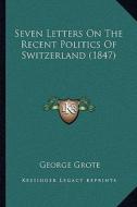 Seven Letters on the Recent Politics of Switzerland (1847) di George Grote edito da Kessinger Publishing