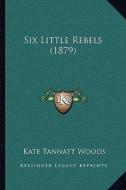 Six Little Rebels (1879) di Kate Tannatt Woods edito da Kessinger Publishing