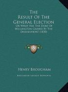The Result of the General Election: Or What Has the Duke of Wellington Gained by the Dissolution? (1830) di Henry Brougham edito da Kessinger Publishing