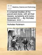 A Compleat Treatise Of The Gravel And Stone, With All Their Causes, Symptoms And Cures, Accounted For. ... By Nicholas Robinson, M.d. di Nicholas Robinson edito da Gale Ecco, Print Editions