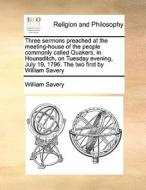 Three Sermons Preached At The Meeting-house Of The People Commonly Called Quakers, In Hounsditch, On Tuesday Evening, July 19, 1796. The Two First By  di William Savery edito da Gale Ecco, Print Editions