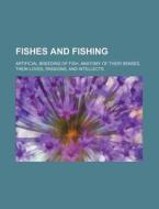 Fishes and Fishing; Artificial Breeding of Fish, Anatomy of Their Senses, Their Loves, Passions, and Intellects di Books Group edito da Rarebooksclub.com