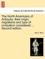 The North Americans of Antiquity; their origin, migrations and type of civilization considered ... Second edition. di John T. Short edito da British Library, Historical Print Editions