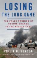 Losing the Long Game: The False Promise of Regime Change in the Middle East di Philip H. Gordon edito da ST MARTINS PR
