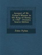 Account of Mr. Pybus's Mission to the King of Kandy, in 1762 di John Pybus edito da Nabu Press