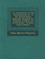 An Introduction to the Constitutional Law of the United States: Especially Designed for Students, General and Professional di John Norton Pomeroy edito da Nabu Press
