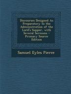 Discourses Designed as Preparatory to the Administration of the Lord's Supper, with Several Sermons di Samuel Eyles Pierce edito da Nabu Press