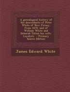 A   Genealogical History of the Descendants of Peter White of New Jersey, from 1670, and of William White and Deborah Tilton His Wife, Loyalists - Pri di James Edward White edito da Nabu Press
