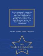The Anabasis Of Alexander; Or, The History Of The Wars And Conquests Of Alexander The Great di Arrian, Edward James Chinnock edito da War College Series