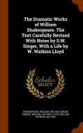 The Dramatic Works Of William Shakespeare. The Text Carefully Revised With Notes By S.w. Singer, With A Life By W. Watkiss Lloyd di William Shakespeare, Samuel Weller Singer, William Watkiss Lloyd edito da Arkose Press