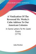 A Vindication Of The Reverend Mr. Wesley's Calm Address To Our American Colonies: In Some Letters To Mr. Caleb Evans (1776) di John Fletcher edito da Kessinger Publishing, Llc