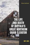 The Life and Death of Buffalo's Great Northern Grain Elevator: 1897-2023 di Bruce Jackson edito da EXCELSIOR ED