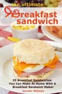 The Ultimate Breakfast Sandwich: 35 Breakfast Sandwiches You Can Make at Home with a Breakfast Sandwich Maker di Jennifer Williams edito da Createspace