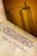 Rightly Dividing the Word: A Simple Guide to Interpreting the Bible di David Tolladay edito da Createspace