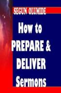 How to Prepare and Deliver a Sermon: Homiletics di Pst Segun Olumide edito da Createspace