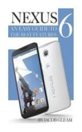 Nexus 6: An Easy Guide to the Best Features di Jacob Gleam edito da Createspace