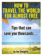 How to Travel the World for Almost Free - Tips That Can Save You Thousands di Jon Slaughte edito da Createspace