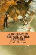 A Holiday in Bed and Other Sketches di James Matthew Barrie edito da Createspace Independent Publishing Platform