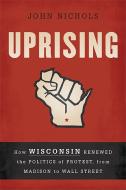 Uprising: How Wisconsin Renewed the Politics of Protest, from Madison to Wall Street di John Nichols edito da BOLD TYPE BOOKS