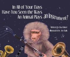 In All of Your Days Have You Seen the Ways an Animal Plays an Instrument? di Lisa Baker edito da LIGHTNING SOURCE INC