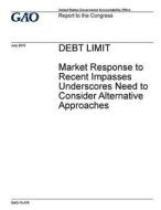 Debt Limit: Market Response to Recent Impasses Underscores Need to Consider Alternative Approaches di United States Government Account Office edito da Createspace Independent Publishing Platform