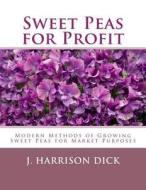 Sweet Peas for Profit: Modern Methods of Growing Sweet Peas for Marked Purposes di J. Harrison Dick edito da Createspace Independent Publishing Platform