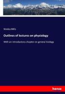 Outlines of lectures on physiology di Wesley Mills edito da hansebooks