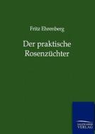 Der praktische Rosenzüchter di Fritz Ehrenberg edito da TP Verone Publishing