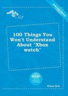 100 Things You Won't Understand about Xbox Watch di Ethan Rell edito da LIGHTNING SOURCE INC