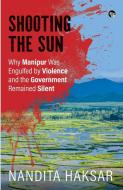 SHOOTING THE SUN WHY MANIPUR WAS ENGULFED BY VIOLENCE AND THE GOVERNMENT REMAINED SILENT di Nandita Haksar edito da Speaking Tiger Books