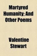 Martyred Humanity And Other Poems di Valentine Stewart edito da General Books Llc