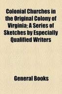 Colonial Churches In The Original Colony Of Virginia; A Series Of Sketches By Especially Qualified Writers di Unknown Author, Books Group edito da General Books Llc