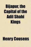 Bijapur, The Capital Of The Adil Shahi Kings di Henry Cousens edito da General Books Llc