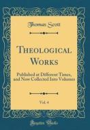 Theological Works, Vol. 4: Published at Different Times, and Now Collected Into Volumes (Classic Reprint) di Thomas Scott edito da Forgotten Books