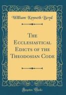 The Ecclesiastical Edicts of the Theodosian Code (Classic Reprint) di William Kenneth Boyd edito da Forgotten Books