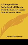 A Compendioius Ecclesiastical History From The Earliest Period To The Present Time di Reverend William Palmer edito da Kessinger Publishing Co