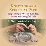 Knitting as a Spiritual Path: Exploring a Wiser, Kinder, More Meaningful Life, One Stitch at a Time di Susan H. Swetnam edito da ACTA PUBN