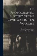 The Photographic History of the Civil War in Ten Volumes di Francis Trevelyan Miller, Robert Sampson Lanier edito da LEGARE STREET PR