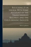 Roughing it in Siberia, With Some Account of the Trans-Siberian Railway, and the Gold-Mining Industr di Robert L. Jefferson edito da LEGARE STREET PR