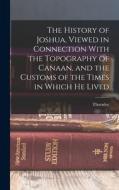 The History of Joshua, Viewed in Connection With the Topography of Canaan, and the Customs of the Times in Which He Lived di Thornley Smith edito da LEGARE STREET PR