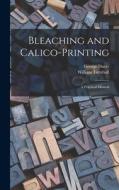 Bleaching and Calico-printing; a Practical Manual di Duerr George, Turnbull William edito da LEGARE STREET PR