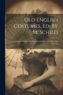 Old English Costumes, Ed. By M. Schild: An Epitome Of Ladies' Costumes From The 1st To The 19th Century di Anonymous edito da LEGARE STREET PR