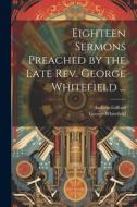 Eighteen Sermons Preached by the Late Rev. George Whitefield ... di George Whitefield, Andrew Gifford edito da LEGARE STREET PR