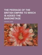 The Peerage of the British Empire to Which Is Added the Baronetage di Edmund Lodge edito da Rarebooksclub.com