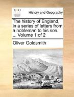 The History Of England, In A Series Of Letters From A Nobleman To His Son. ... Volume 1 Of 2 di Oliver Goldsmith edito da Gale Ecco, Print Editions
